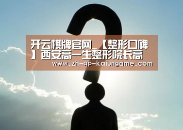 开云棋牌官网_【整形口碑】西安高一生整形院长高秀梅的解剖型假体隆乳(图1) 开云棋牌下载